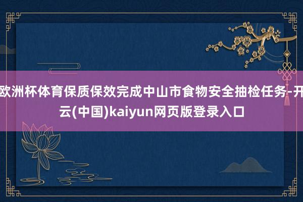 欧洲杯体育保质保效完成中山市食物安全抽检任务-开云(中国)kaiyun网页版登录入口