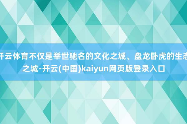 开云体育不仅是举世驰名的文化之城、盘龙卧虎的生态之城-开云(中国)kaiyun网页版登录入口