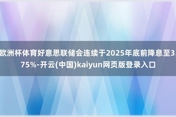 欧洲杯体育好意思联储会连续于2025年底前降息至3.75%-开云(中国)kaiyun网页版登录入口