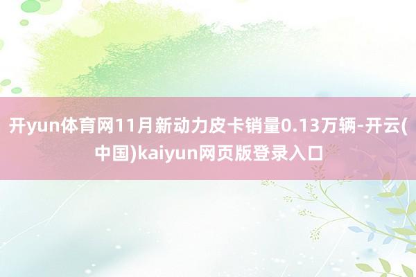 开yun体育网11月新动力皮卡销量0.13万辆-开云(中国)kaiyun网页版登录入口