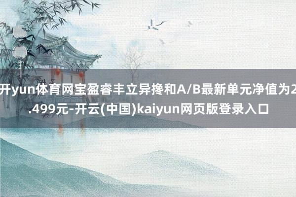 开yun体育网宝盈睿丰立异搀和A/B最新单元净值为2.499元-开云(中国)kaiyun网页版登录入口