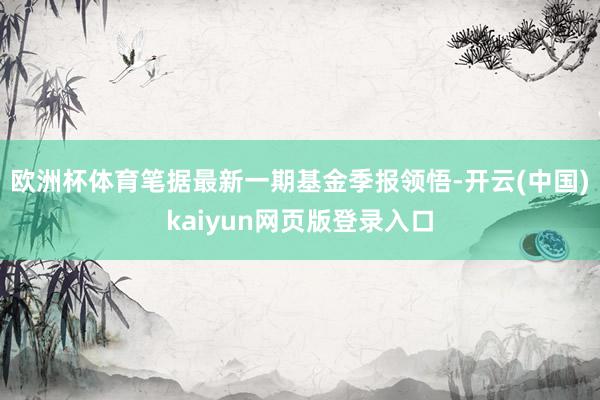 欧洲杯体育笔据最新一期基金季报领悟-开云(中国)kaiyun网页版登录入口