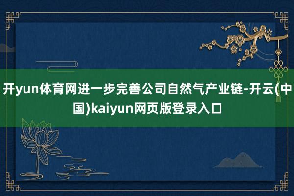 开yun体育网进一步完善公司自然气产业链-开云(中国)kaiyun网页版登录入口