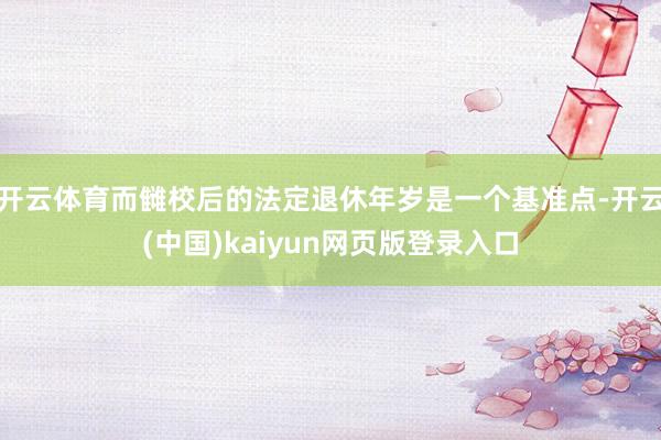 开云体育而雠校后的法定退休年岁是一个基准点-开云(中国)kaiyun网页版登录入口