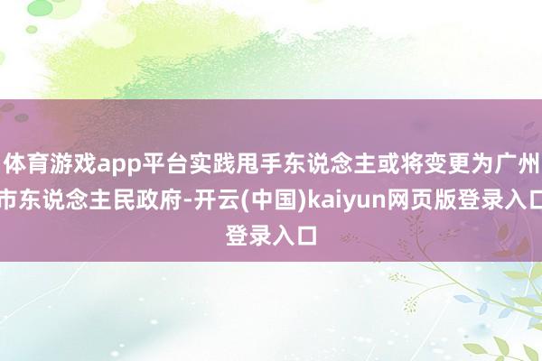 体育游戏app平台实践甩手东说念主或将变更为广州市东说念主民政府-开云(中国)kaiyun网页版登录入口