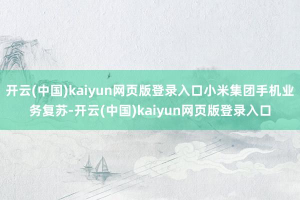 开云(中国)kaiyun网页版登录入口小米集团手机业务复苏-开云(中国)kaiyun网页版登录入口