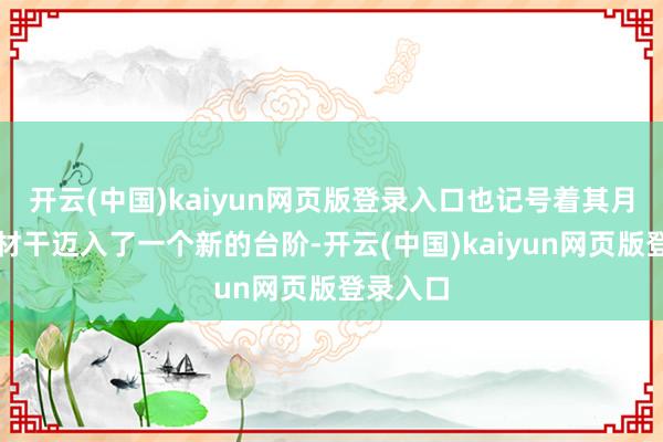 开云(中国)kaiyun网页版登录入口也记号着其月度发运材干迈入了一个新的台阶-开云(中国)kaiyun网页版登录入口