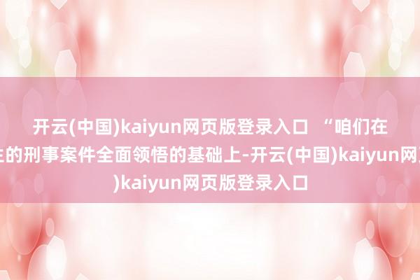 开云(中国)kaiyun网页版登录入口  “咱们在对近几年发生的刑事案件全面领悟的基础上-开云(中国)kaiyun网页版登录入口