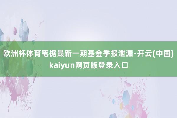 欧洲杯体育笔据最新一期基金季报泄漏-开云(中国)kaiyun网页版登录入口