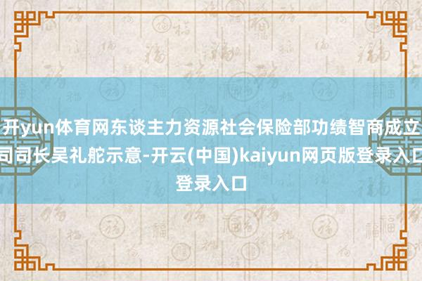 开yun体育网东谈主力资源社会保险部功绩智商成立司司长吴礼舵示意-开云(中国)kaiyun网页版登录入口