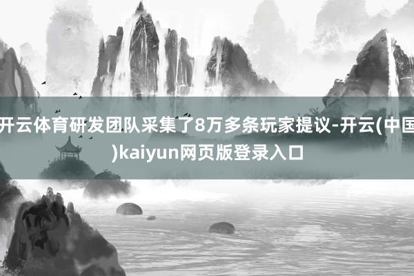 开云体育研发团队采集了8万多条玩家提议-开云(中国)kaiyun网页版登录入口