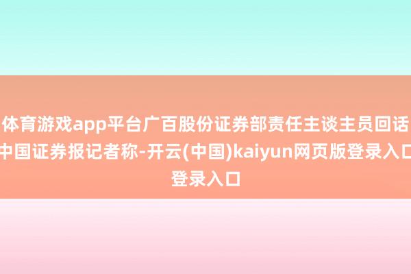体育游戏app平台广百股份证券部责任主谈主员回话中国证券报记者称-开云(中国)kaiyun网页版登录入口