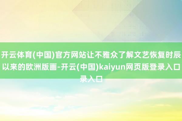 开云体育(中国)官方网站让不雅众了解文艺恢复时辰以来的欧洲版画-开云(中国)kaiyun网页版登录入口