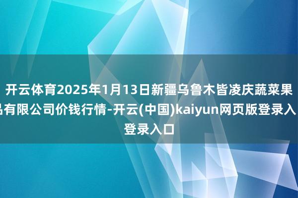 开云体育2025年1月13日新疆乌鲁木皆凌庆蔬菜果品有限公司价钱行情-开云(中国)kaiyun网页版登录入口