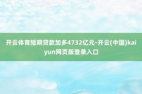开云体育短期贷款加多4732亿元-开云(中国)kaiyun网页版登录入口