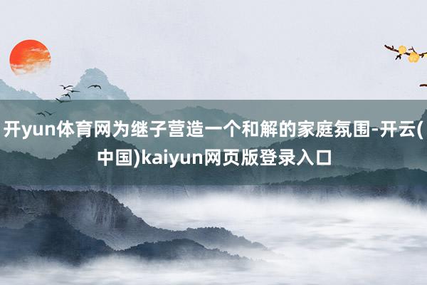 开yun体育网为继子营造一个和解的家庭氛围-开云(中国)kaiyun网页版登录入口