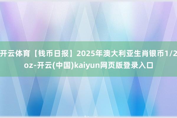 开云体育【钱币日报】2025年澳大利亚生肖银币1/2oz-开云(中国)kaiyun网页版登录入口