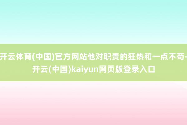 开云体育(中国)官方网站他对职责的狂热和一点不苟-开云(中国)kaiyun网页版登录入口