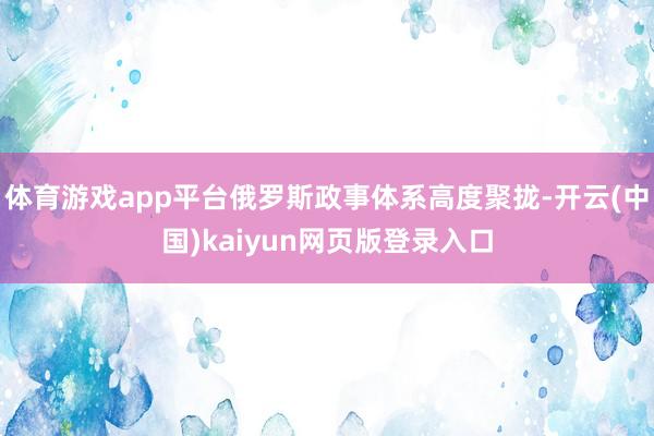体育游戏app平台俄罗斯政事体系高度聚拢-开云(中国)kaiyun网页版登录入口