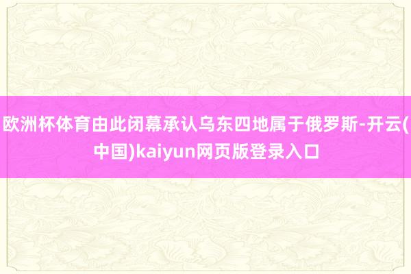 欧洲杯体育由此闭幕承认乌东四地属于俄罗斯-开云(中国)kaiyun网页版登录入口