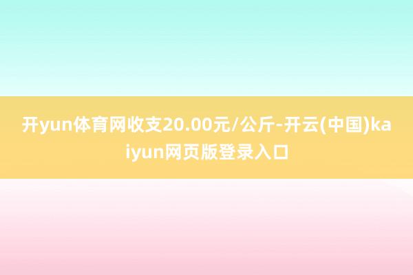 开yun体育网收支20.00元/公斤-开云(中国)kaiyun网页版登录入口