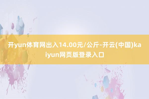 开yun体育网出入14.00元/公斤-开云(中国)kaiyun网页版登录入口