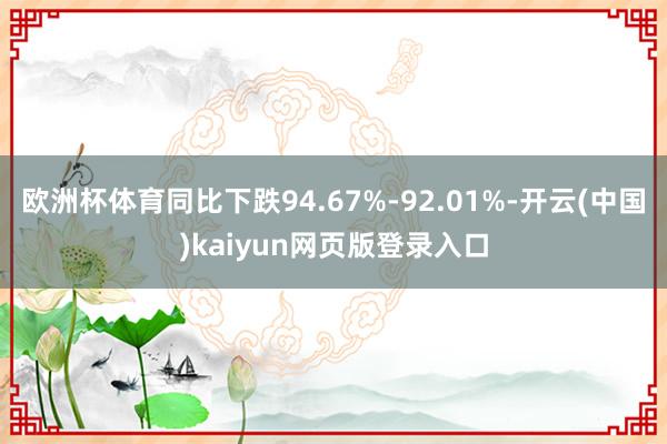 欧洲杯体育同比下跌94.67%-92.01%-开云(中国)kaiyun网页版登录入口