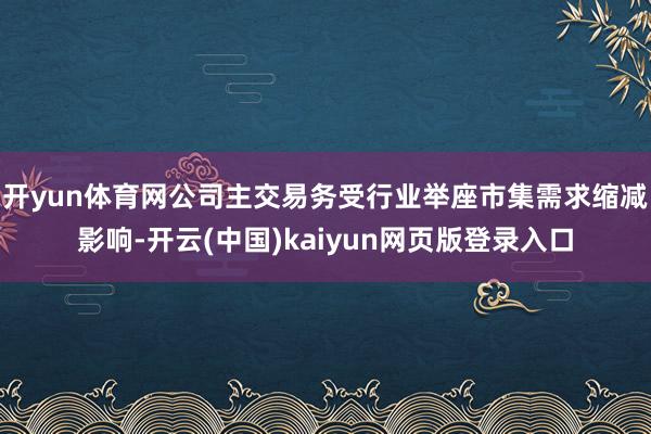 开yun体育网公司主交易务受行业举座市集需求缩减影响-开云(中国)kaiyun网页版登录入口