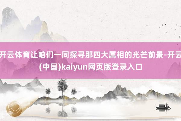 开云体育让咱们一同探寻那四大属相的光芒前景-开云(中国)kaiyun网页版登录入口