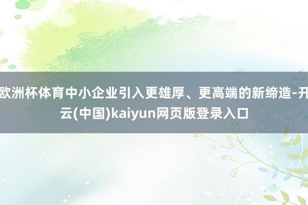 欧洲杯体育中小企业引入更雄厚、更高端的新缔造-开云(中国)kaiyun网页版登录入口