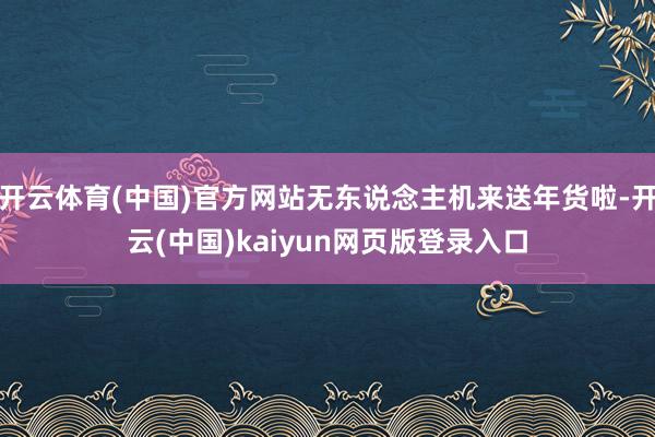 开云体育(中国)官方网站无东说念主机来送年货啦-开云(中国)kaiyun网页版登录入口