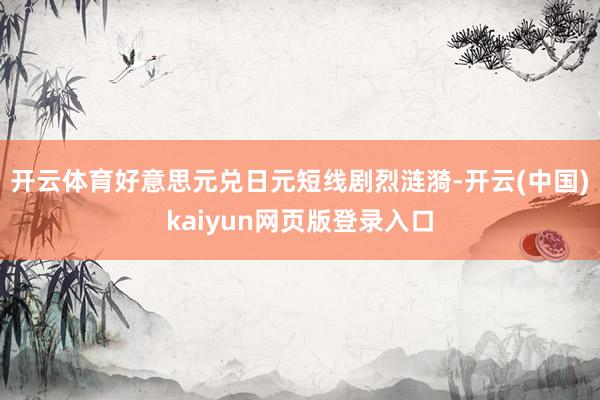 开云体育好意思元兑日元短线剧烈涟漪-开云(中国)kaiyun网页版登录入口