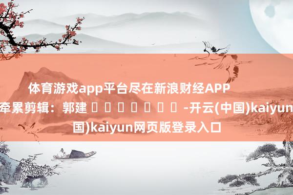 体育游戏app平台尽在新浪财经APP 牵累剪辑:郭建 -开云(中国)kaiyun网页版登录入口