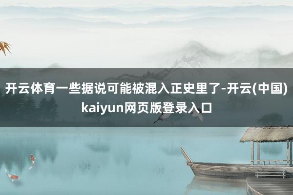 开云体育一些据说可能被混入正史里了-开云(中国)kaiyun网页版登录入口