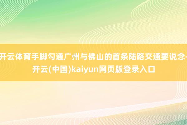 开云体育手脚勾通广州与佛山的首条陆路交通要说念-开云(中国)kaiyun网页版登录入口