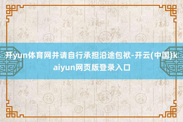 开yun体育网并请自行承担沿途包袱-开云(中国)kaiyun网页版登录入口