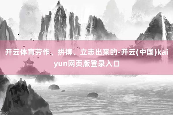 开云体育劳作、拼搏、立志出来的-开云(中国)kaiyun网页版登录入口