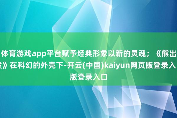 体育游戏app平台赋予经典形象以新的灵魂；《熊出没》在科幻的外壳下-开云(中国)kaiyun网页版登录入口