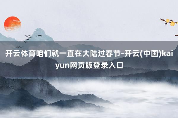 开云体育咱们就一直在大陆过春节-开云(中国)kaiyun网页版登录入口