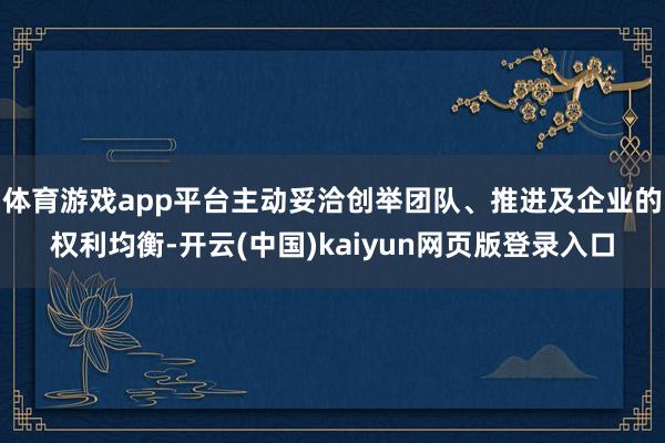 体育游戏app平台主动妥洽创举团队、推进及企业的权利均衡-开云(中国)kaiyun网页版登录入口