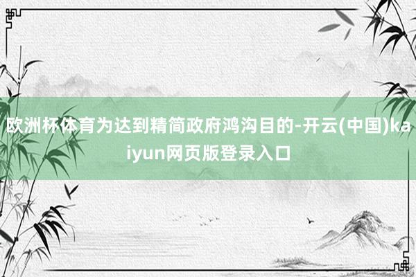 欧洲杯体育为达到精简政府鸿沟目的-开云(中国)kaiyun网页版登录入口