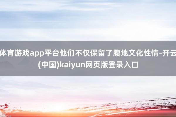 体育游戏app平台他们不仅保留了腹地文化性情-开云(中国)kaiyun网页版登录入口