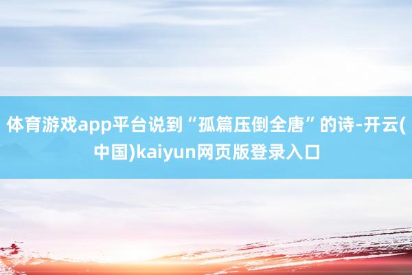 体育游戏app平台说到“孤篇压倒全唐”的诗-开云(中国)kaiyun网页版登录入口