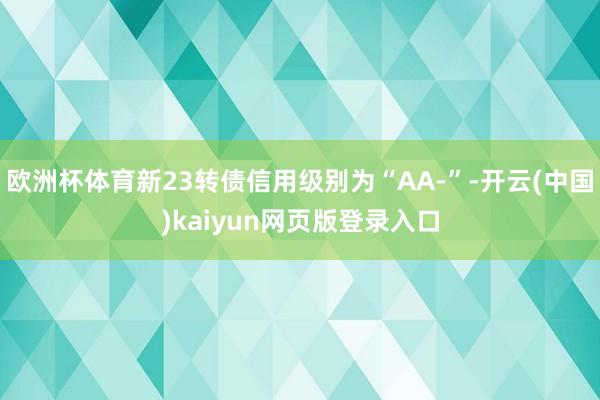 欧洲杯体育新23转债信用级别为“AA-”-开云(中国)kaiyun网页版登录入口