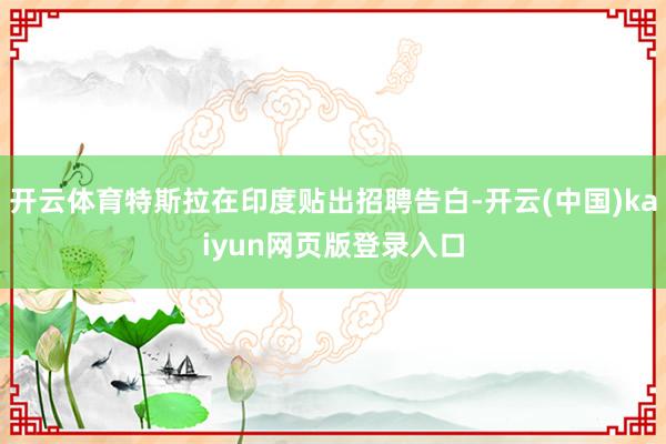 开云体育特斯拉在印度贴出招聘告白-开云(中国)kaiyun网页版登录入口