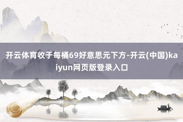开云体育收于每桶69好意思元下方-开云(中国)kaiyun网页版登录入口