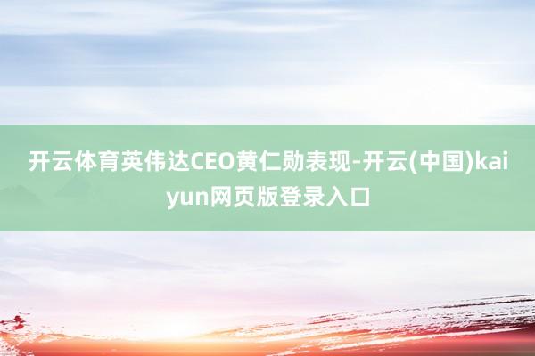 开云体育　　英伟达CEO黄仁勋表现-开云(中国)kaiyun网页版登录入口