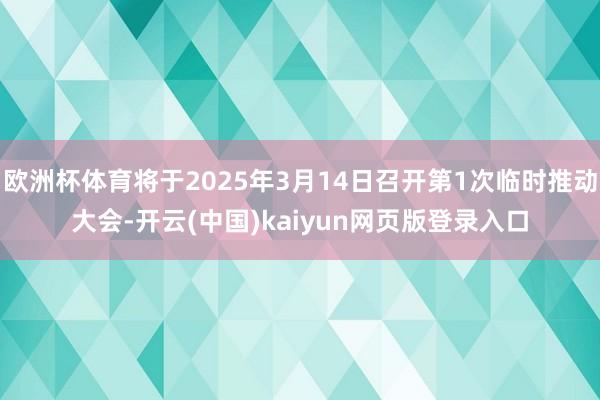 欧洲杯体育将于2025年3月14日召开第1次临时推动大会-开云(中国)kaiyun网页版登录入口