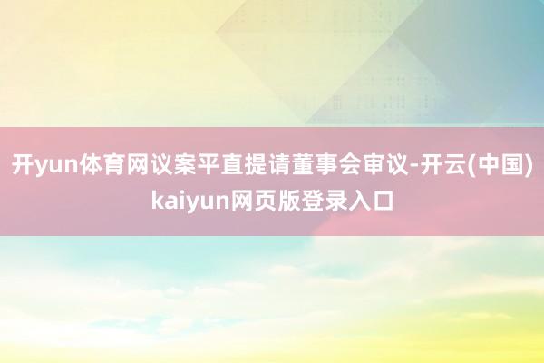 开yun体育网议案平直提请董事会审议-开云(中国)kaiyun网页版登录入口