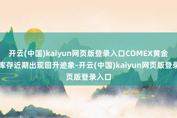 开云(中国)kaiyun网页版登录入口COMEX黄金期货库存近期出现回升迹象-开云(中国)kaiyun网页版登录入口